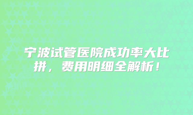 宁波试管医院成功率大比拼，费用明细全解析！