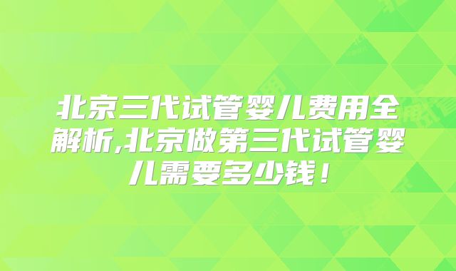 北京三代试管婴儿费用全解析,北京做第三代试管婴儿需要多少钱！