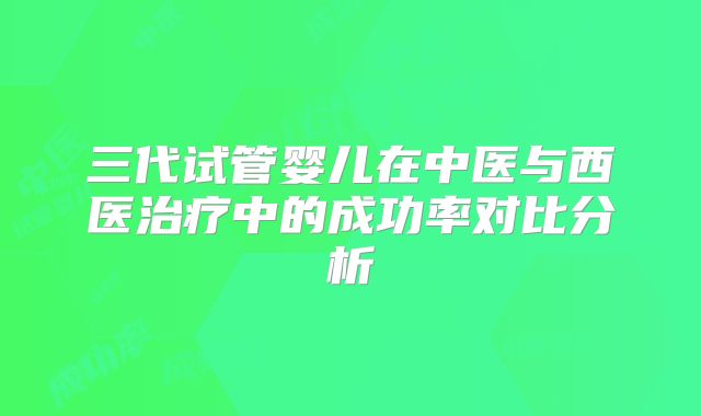 三代试管婴儿在中医与西医治疗中的成功率对比分析
