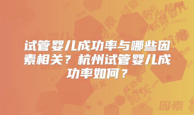 试管婴儿成功率与哪些因素相关？杭州试管婴儿成功率如何？