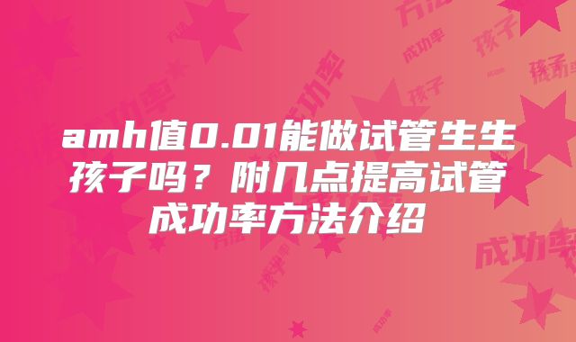 amh值0.01能做试管生生孩子吗？附几点提高试管成功率方法介绍
