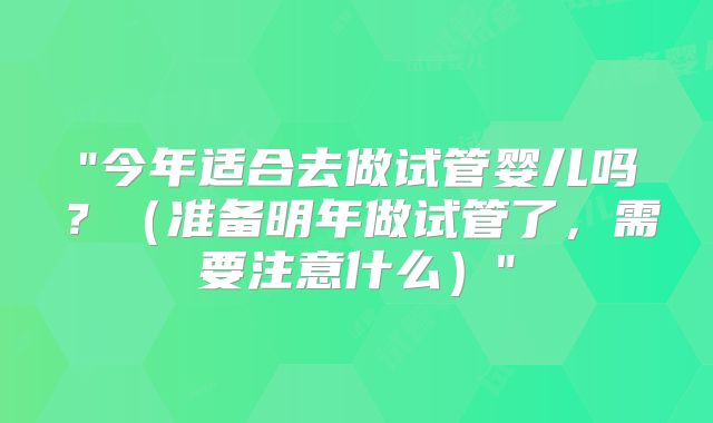 "今年适合去做试管婴儿吗?(准备明年做试管了,需要注意什么)"