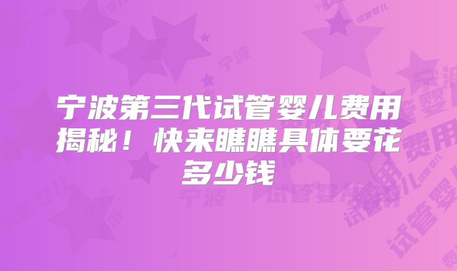 宁波第三代试管婴儿费用揭秘！快来瞧瞧具体要花多少钱