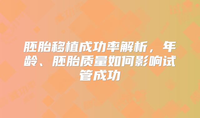 胚胎移植成功率解析，年龄、胚胎质量如何影响试管成功