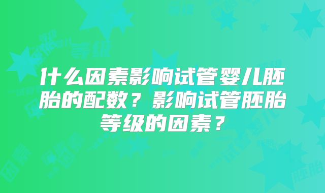 什么因素影响试管婴儿胚胎的配数？影响试管胚胎等级的因素？
