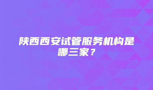 陕西西安试管服务机构是哪三家?