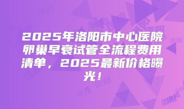 2025年洛阳市中心医院卵巢早衰试管全流程费用清单，2025最新价格曝光！