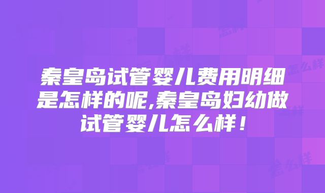 秦皇岛试管婴儿费用明细是怎样的呢,秦皇岛妇幼做试管婴儿怎么样！
