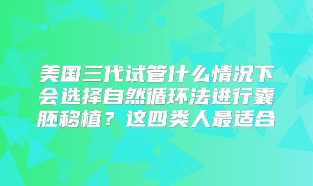 美国三代试管什么情况下会选择自然循环法进行囊胚移植？这四类人最适合