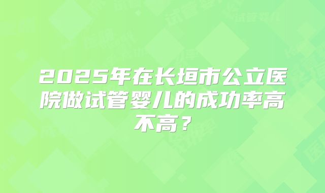 2025年在长垣市公立医院做试管婴儿的成功率高不高？