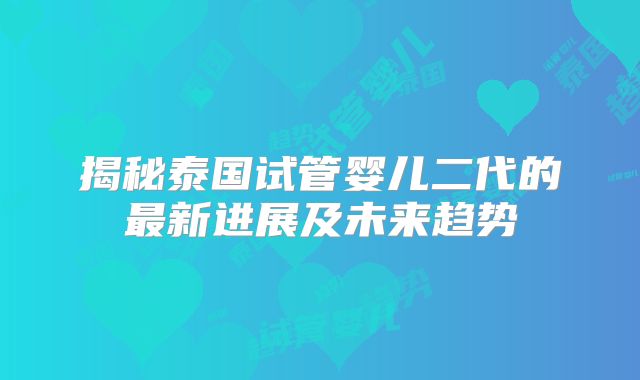 揭秘泰国试管婴儿二代的最新进展及未来趋势