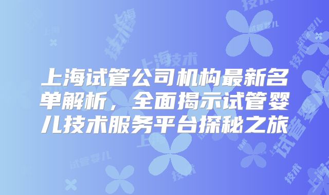 上海试管公司机构最新名单解析,全面揭示试管婴儿技术服务平台探秘之旅