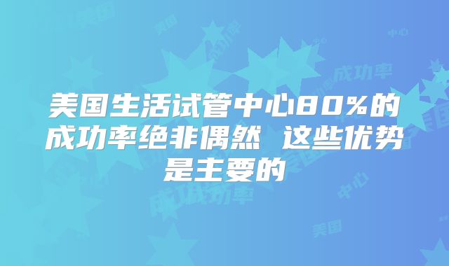 美国生活试管中心80%的成功率绝非偶然 这些优势是主要的
