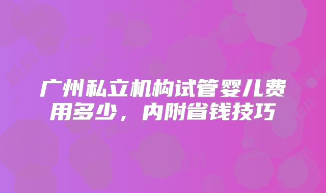 广州私立机构试管婴儿费用多少，内附省钱技巧