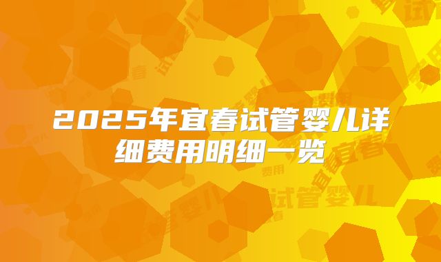 2025年宜春试管婴儿详细费用明细一览
