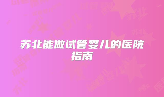 苏北能做试管婴儿的医院指南