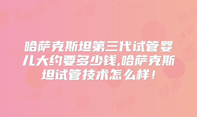 哈萨克斯坦第三代试管婴儿大约要多少钱,哈萨克斯坦试管技术怎么样！