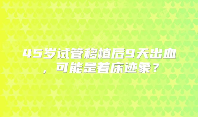 45岁试管移植后9天出血，可能是着床迹象？