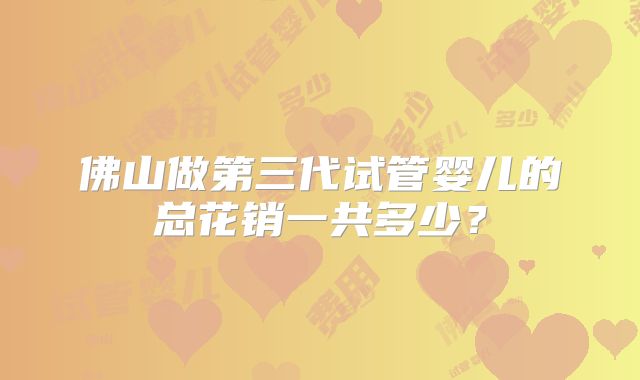 佛山做第三代试管婴儿的总花销一共多少?