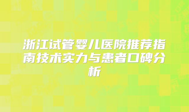 浙江试管婴儿医院推荐指南技术实力与患者口碑分析