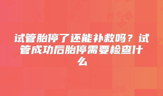 试管胎停了还能补救吗？试管成功后胎停需要检查什么
