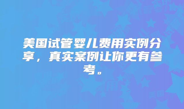 美国试管婴儿费用实例分享，真实案例让你更有参考。