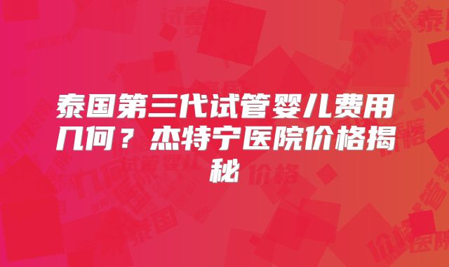 泰国第三代试管婴儿费用几何？杰特宁医院价格揭秘