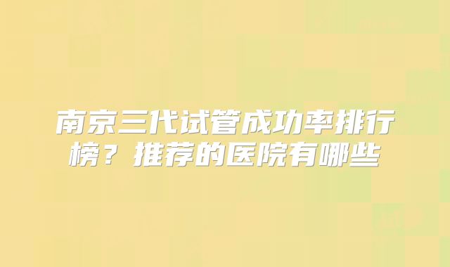 南京三代试管成功率排行榜？推荐的医院有哪些