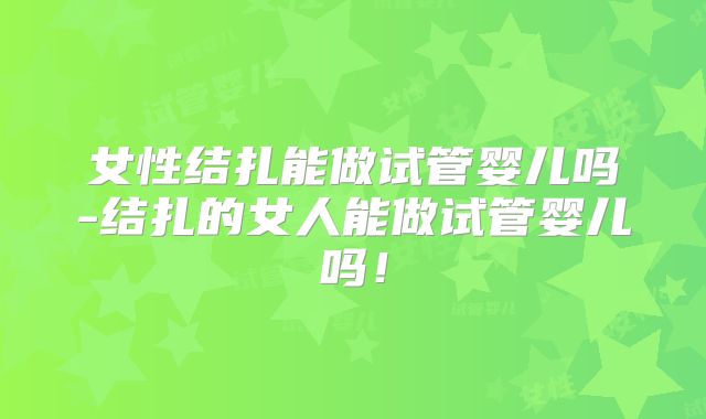 女性结扎能做试管婴儿吗-结扎的女人能做试管婴儿吗!
