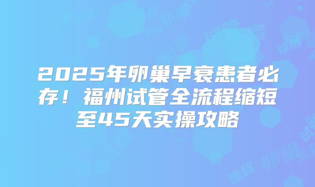 2025年卵巢早衰患者必存！福州试管全流程缩短至45天实操攻略