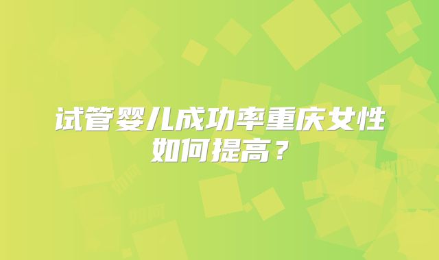 试管婴儿成功率重庆女性如何提高？
