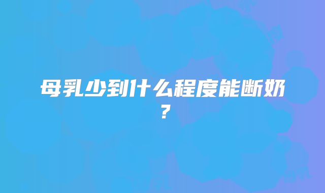 母乳少到什么程度能断奶？