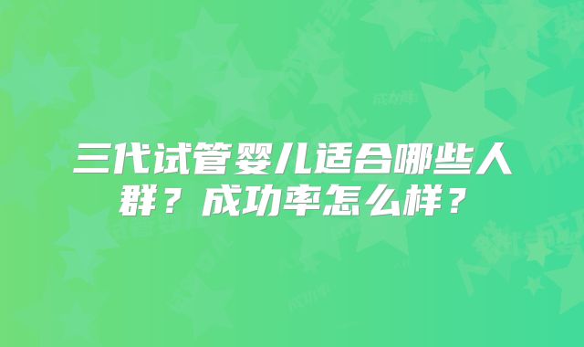 三代试管婴儿适合哪些人群？成功率怎么样？