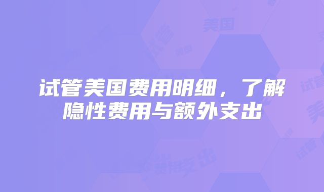 试管美国费用明细，了解隐性费用与额外支出