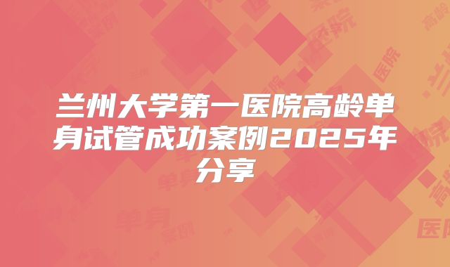 兰州大学第一医院高龄单身试管成功案例2025年分享