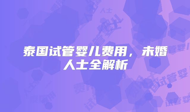 泰国试管婴儿费用，未婚人士全解析