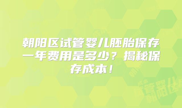 朝阳区试管婴儿胚胎保存一年费用是多少？揭秘保存成本！