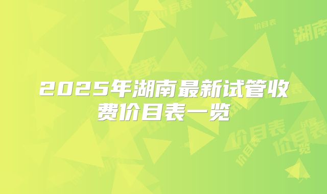 2025年湖南最新试管收费价目表一览