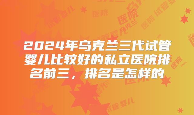 2024年乌克兰三代试管婴儿比较好的私立医院排名前三,排名是怎样的