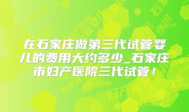 在石家庄做第三代试管婴儿的费用大约多少_石家庄市妇产医院三代试管！