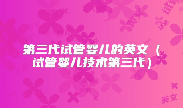 第三代试管婴儿的英文（试管婴儿技术第三代）