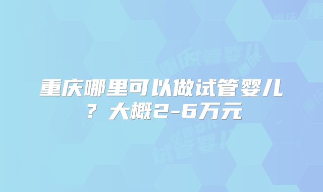 重庆哪里可以做试管婴儿？大概2-6万元