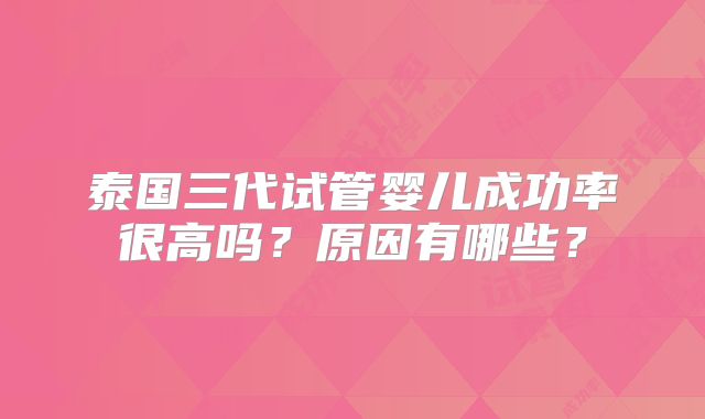 泰国三代试管婴儿成功率很高吗?原因有哪些?