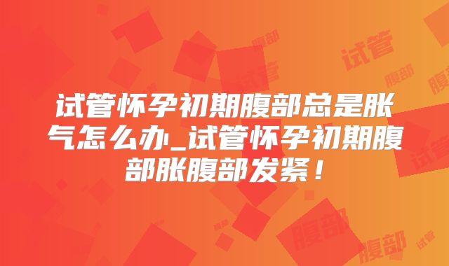 试管怀孕初期腹部总是胀气怎么办_试管怀孕初期腹部胀腹部发紧！