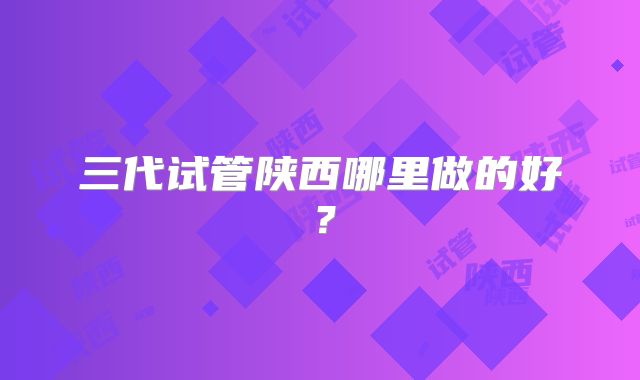 三代试管陕西哪里做的好？