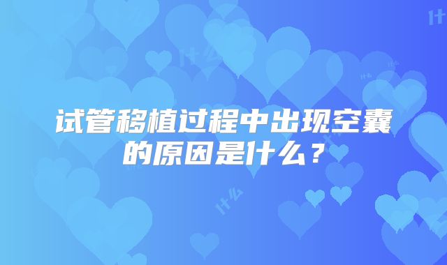 试管移植过程中出现空囊的原因是什么？