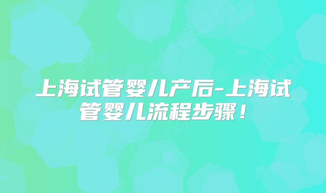 上海试管婴儿产后-上海试管婴儿流程步骤！