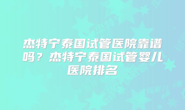 杰特宁泰国试管医院靠谱吗？杰特宁泰国试管婴儿医院排名