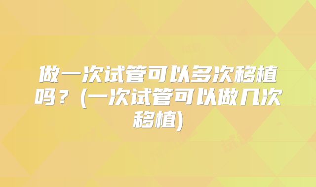 做一次试管可以多次移植吗？(一次试管可以做几次移植)