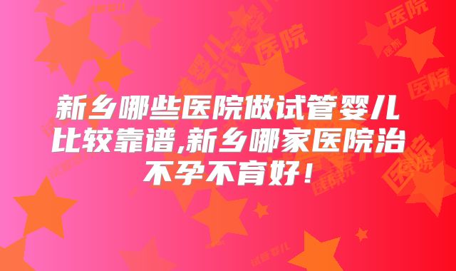 新乡哪些医院做试管婴儿比较靠谱,新乡哪家医院治不孕不育好！